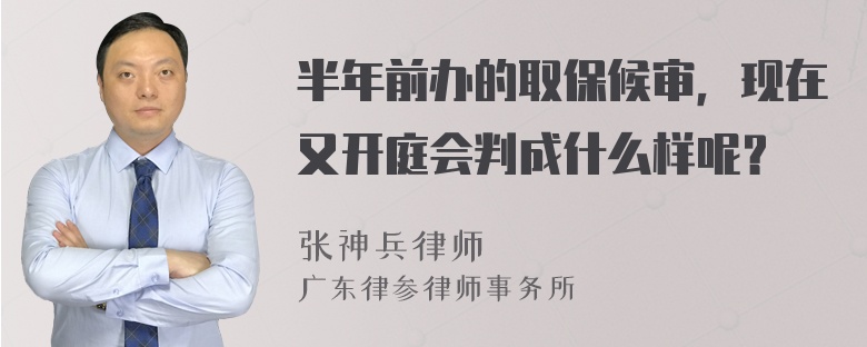 半年前办的取保候审，现在又开庭会判成什么样呢？