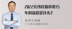 2022长沙社保补缴15年的流程是什么？