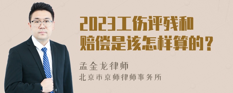 2023工伤评残和赔偿是该怎样算的？