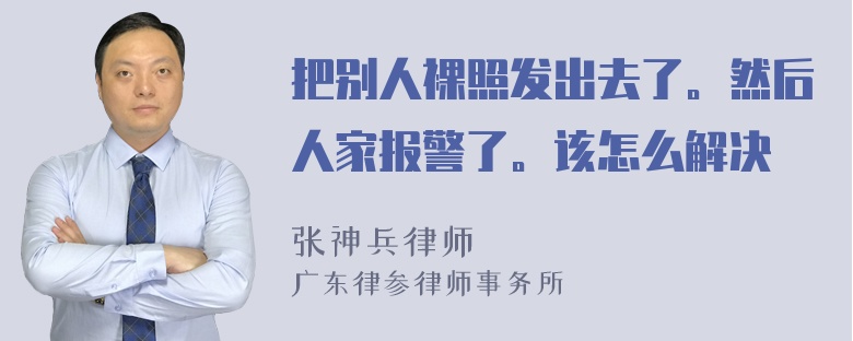 把别人裸照发出去了。然后人家报警了。该怎么解决