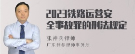 2023铁路运营安全事故罪的刑法规定