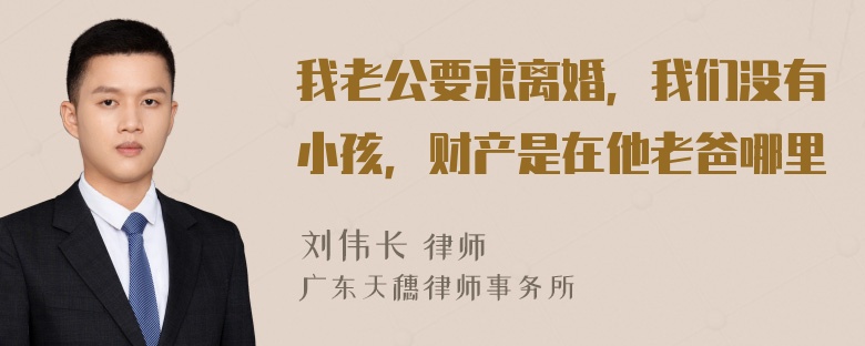 我老公要求离婚，我们没有小孩，财产是在他老爸哪里