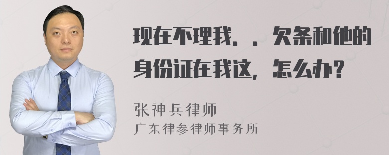 现在不理我．．欠条和他的身份证在我这，怎么办？