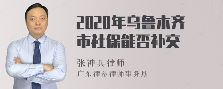 2020年乌鲁木齐市社保能否补交