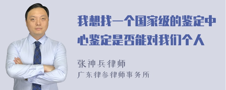 我想找一个国家级的鉴定中心鉴定是否能对我们个人