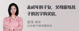 未成年的子女，父母能以孩子的名字购买房，