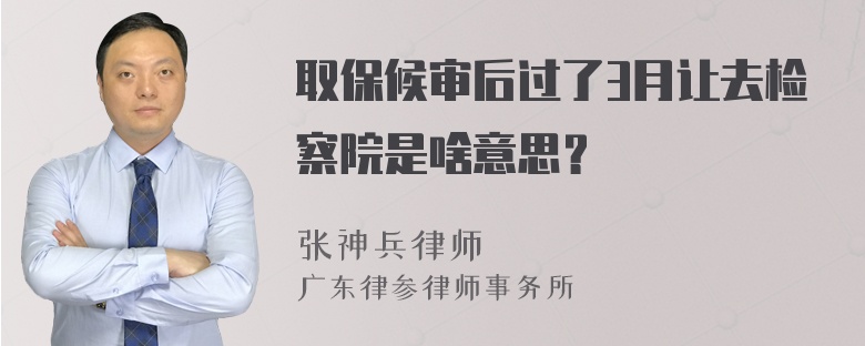 取保候审后过了3月让去检察院是啥意思？