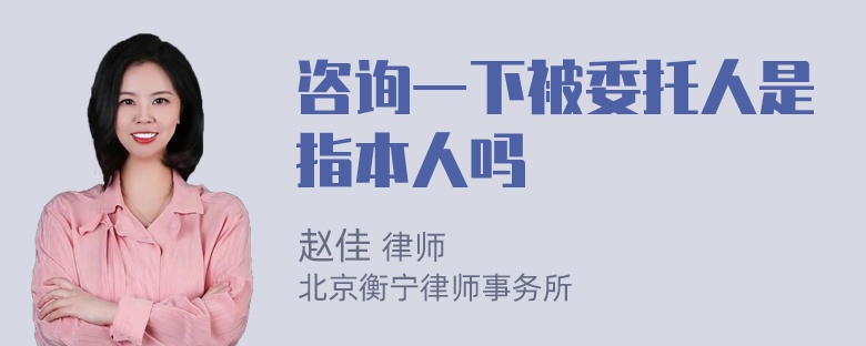 咨询一下被委托人是指本人吗