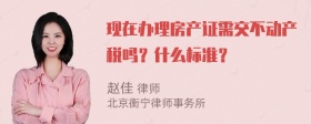 现在办理房产证需交不动产税吗？什么标准？