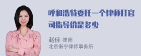 呼和浩特委托一个律师打官司指导价是多少