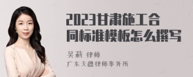 2023甘肃施工合同标准模板怎么撰写