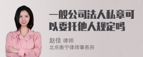 一般公司法人私章可以委托他人规定吗