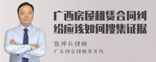 广西房屋租赁合同纠纷应该如何搜集证据