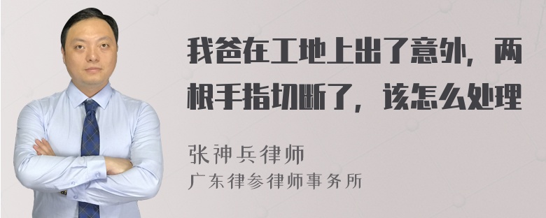 我爸在工地上出了意外，两根手指切断了，该怎么处理