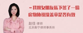 ～我跟女朋友私下签了一份房物协议没盖章是否有效