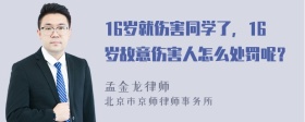 16岁就伤害同学了，16岁故意伤害人怎么处罚呢？