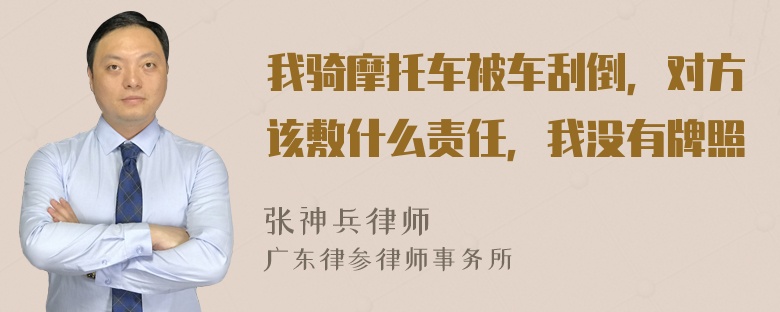 我骑摩托车被车刮倒，对方该敷什么责任，我没有牌照