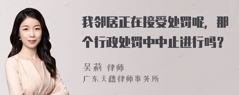 我邻居正在接受处罚呢，那个行政处罚中中止进行吗？