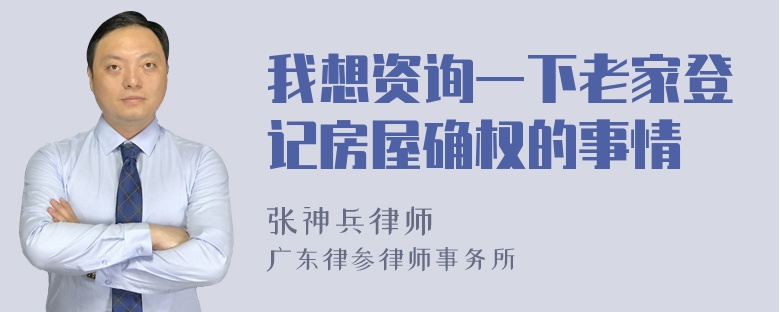 我想资询一下老家登记房屋确权的事情