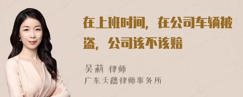 在上班时间，在公司车辆被盗，公司该不该赔