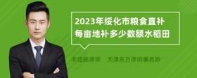 2023年绥化市粮食直补每亩地补多少数额水稻田