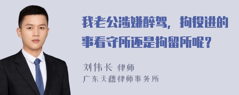 我老公涉嫌醉驾，拘役进的事看守所还是拘留所呢？