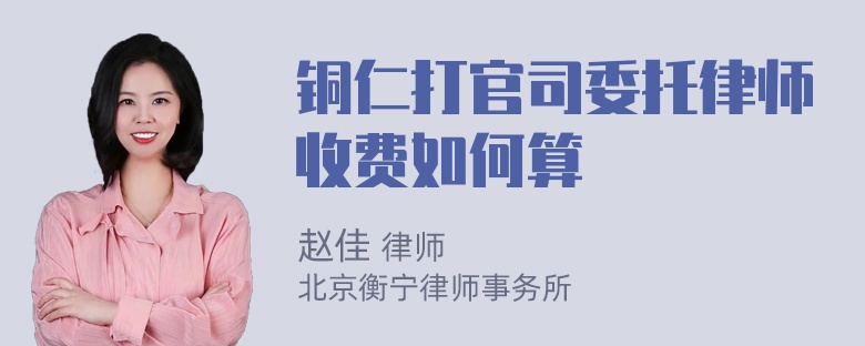 铜仁打官司委托律师收费如何算