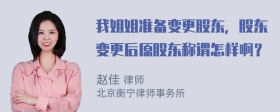 我姐姐准备变更股东，股东变更后原股东称谓怎样啊？