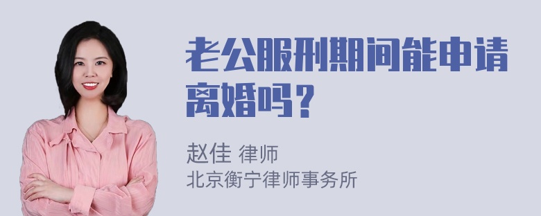 老公服刑期间能申请离婚吗？