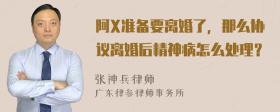 阿X准备要离婚了，那么协议离婚后精神病怎么处理？