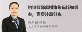 咨询律师离婚协议应该如何办，需要注意什么