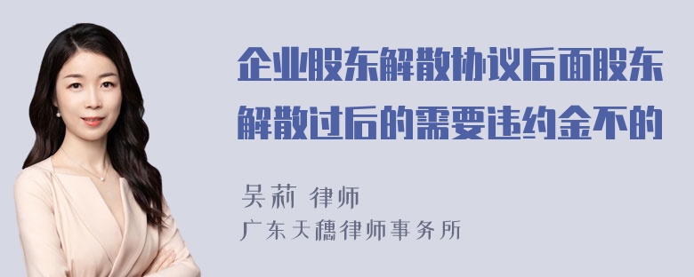 企业股东解散协议后面股东解散过后的需要违约金不的