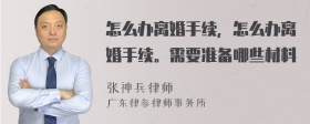 怎么办离婚手续，怎么办离婚手续。需要准备哪些材料