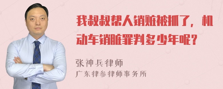 我叔叔帮人销赃被抓了，机动车销脏罪判多少年呢？