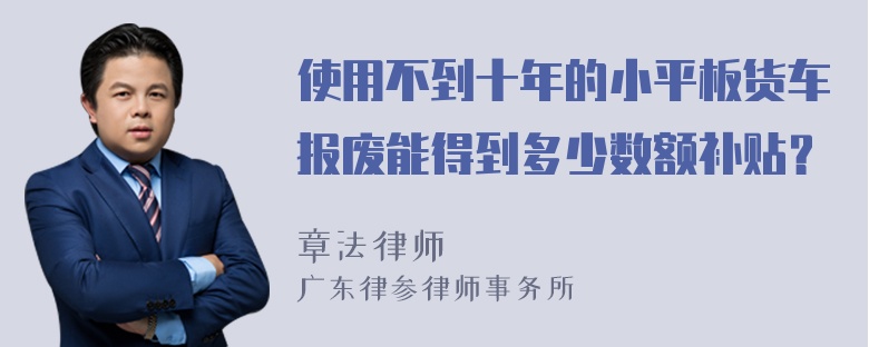 使用不到十年的小平板货车报废能得到多少数额补贴？