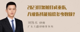 2023打架被打成重伤，八级伤残能赔偿多少数额？