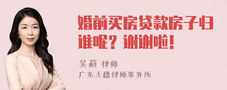 婚前买房贷款房子归谁呢？谢谢啦！