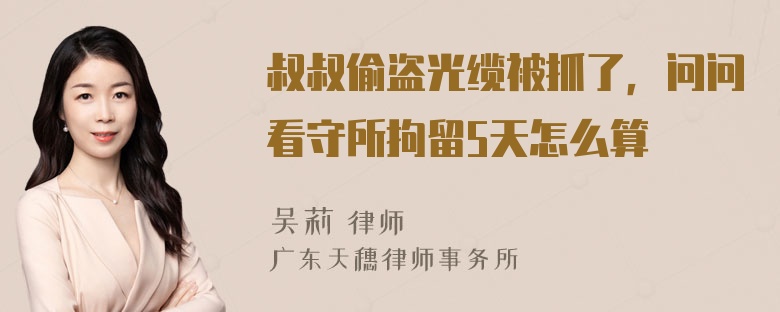 叔叔偷盗光缆被抓了，问问看守所拘留5天怎么算