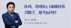 在吗，我现在c1本刚过实习期了，能考b2吗？