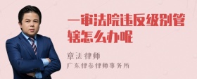 一审法院违反级别管辖怎么办呢