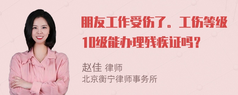 朋友工作受伤了。工伤等级10级能办理残疾证吗？