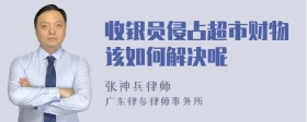 收银员侵占超市财物该如何解决呢