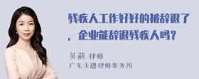 残疾人工作好好的被辞退了，企业能辞退残疾人吗？