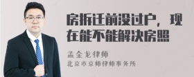 房拆迁前没过户，现在能不能解决房照