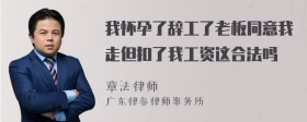 我怀孕了辞工了老板同意我走但扣了我工资这合法吗