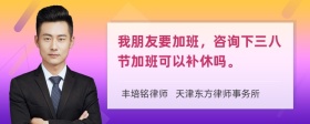 我朋友要加班，咨询下三八节加班可以补休吗。