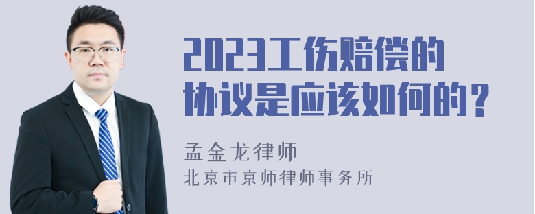 2023工伤赔偿的协议是应该如何的？