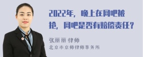 2022年，晚上在网吧被抢，网吧是否有赔偿责任？