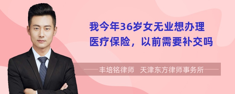 我今年36岁女无业想办理医疗保险，以前需要补交吗