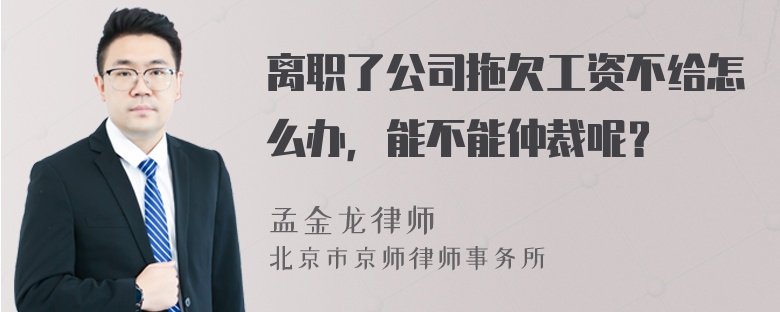 离职了公司拖欠工资不给怎么办，能不能仲裁呢？